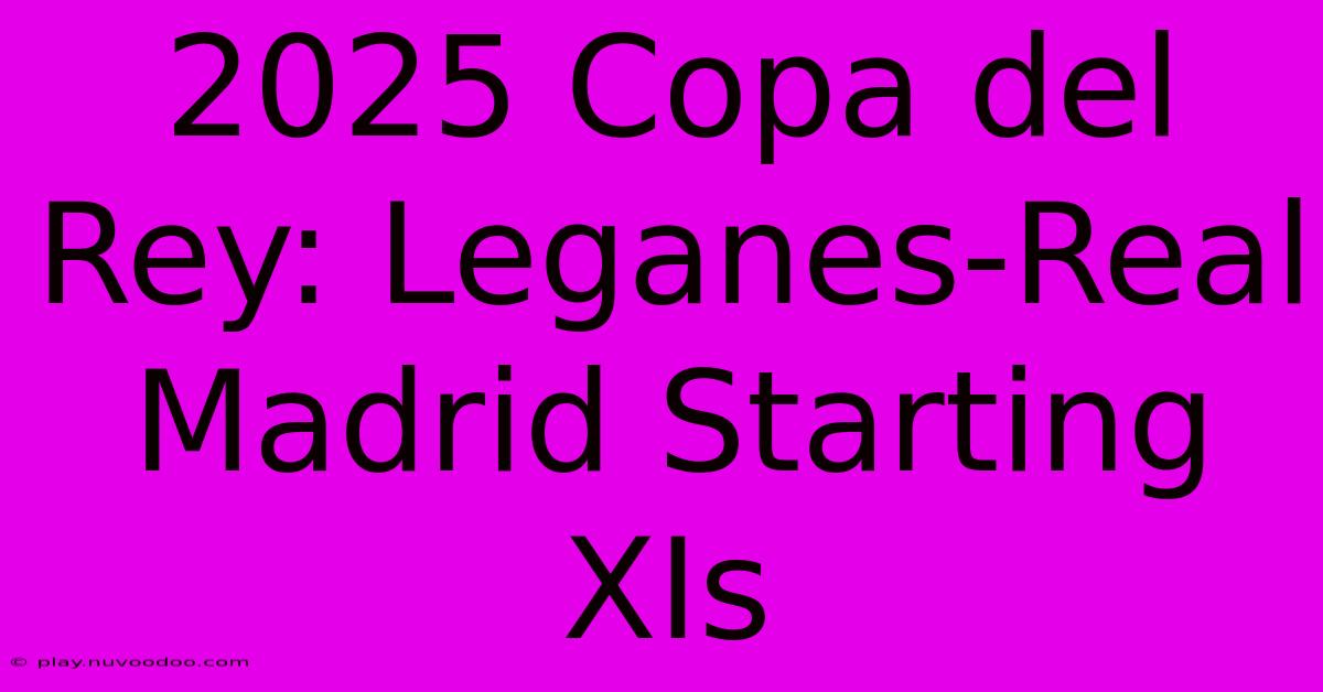 2025 Copa Del Rey: Leganes-Real Madrid Starting XIs