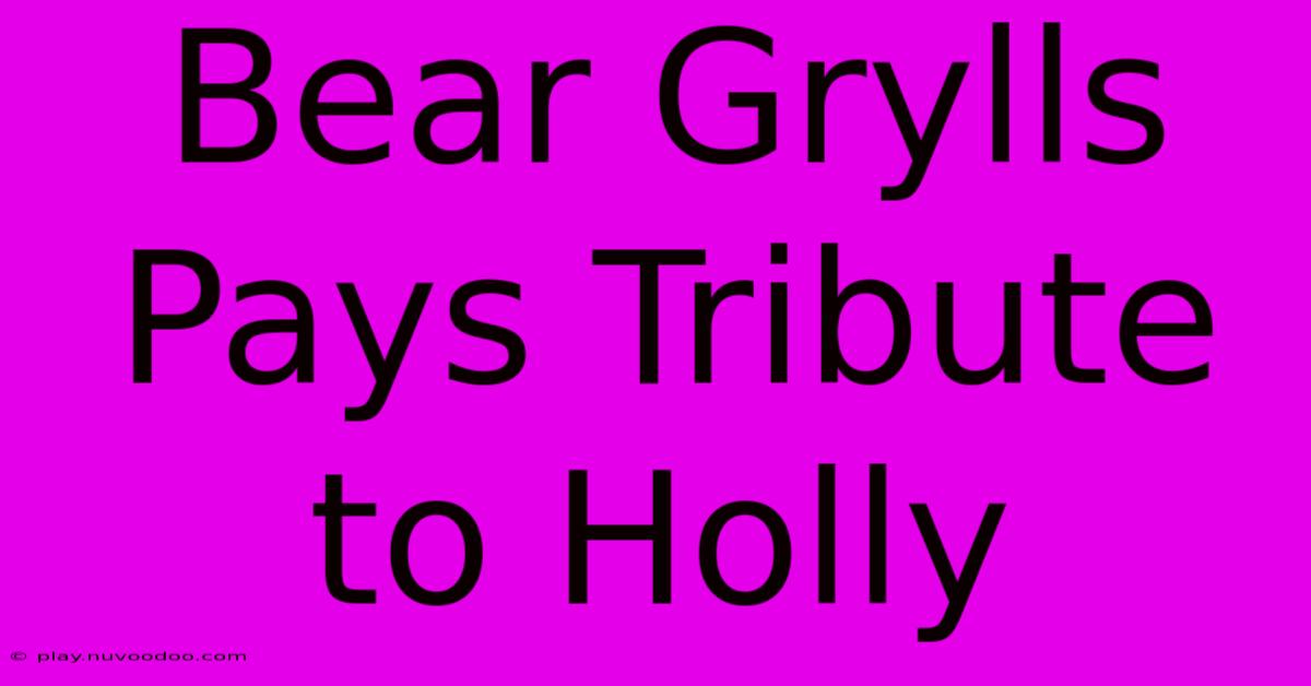 Bear Grylls Pays Tribute To Holly