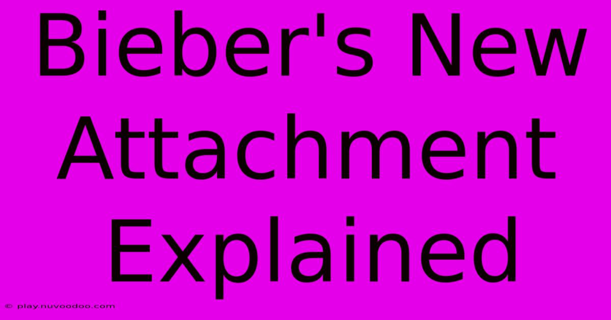 Bieber's New Attachment Explained