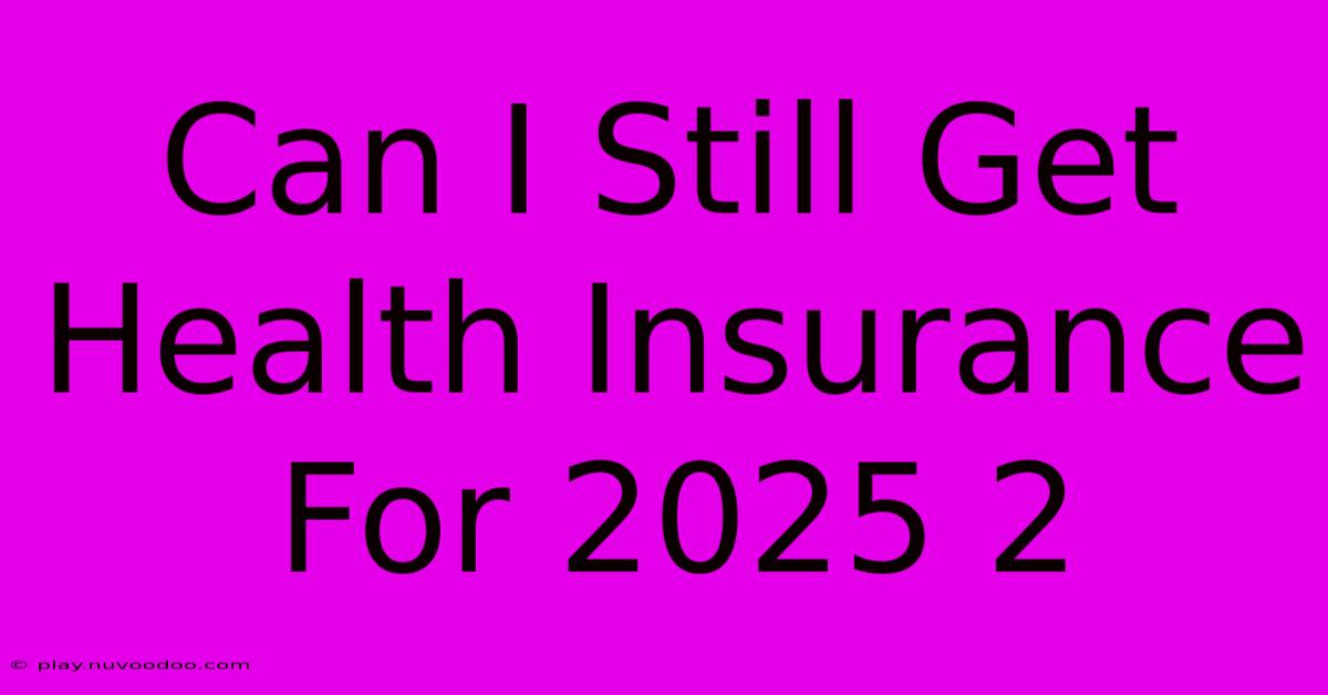 Can I Still Get Health Insurance For 2025 2