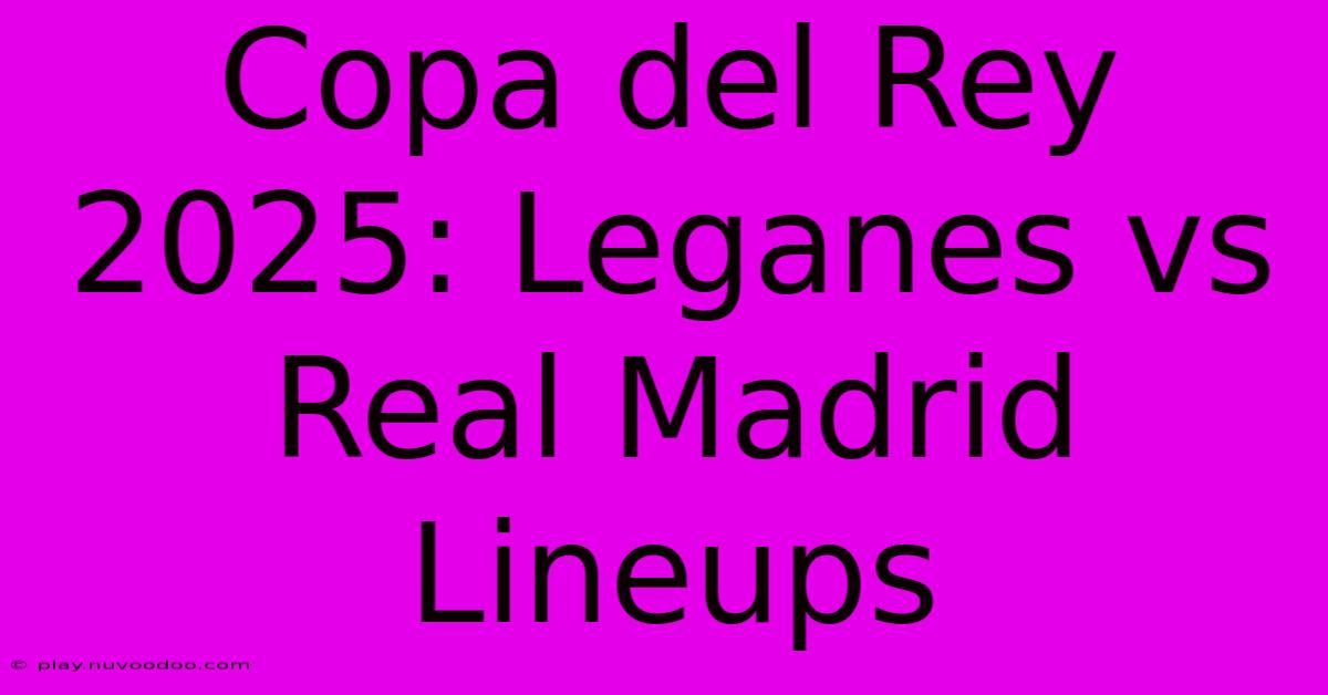 Copa Del Rey 2025: Leganes Vs Real Madrid Lineups