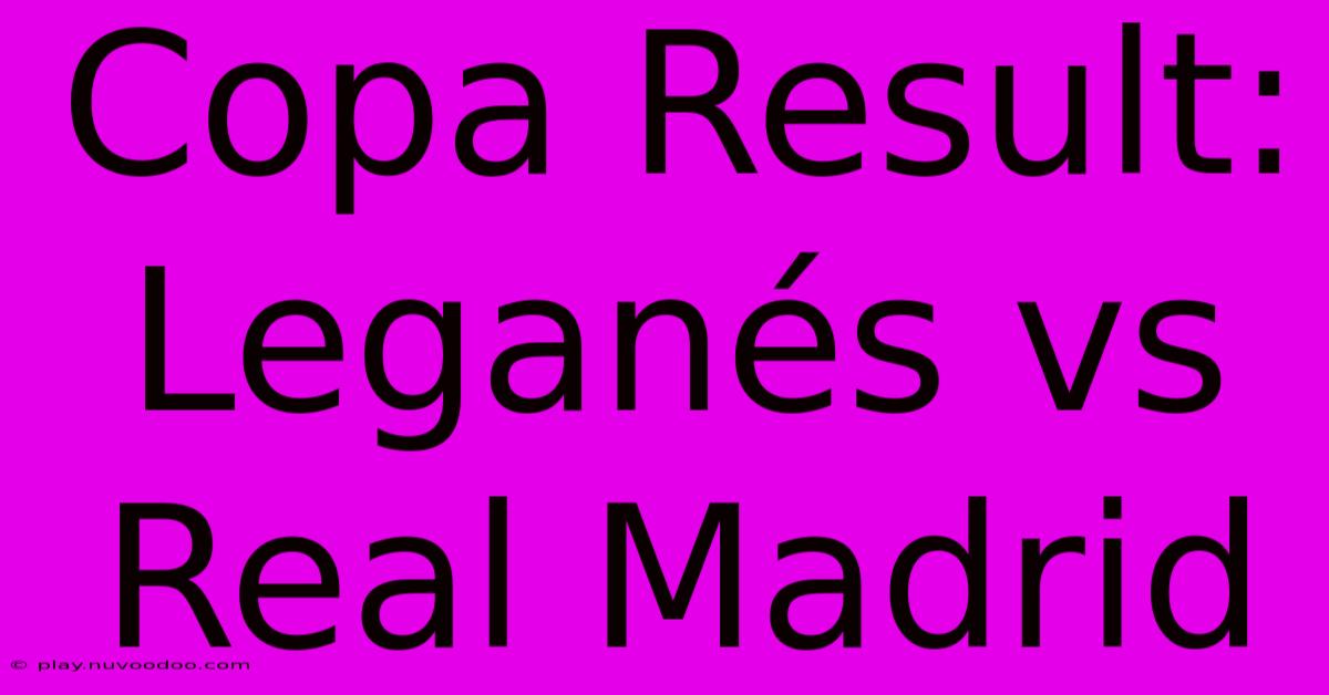 Copa Result: Leganés Vs Real Madrid