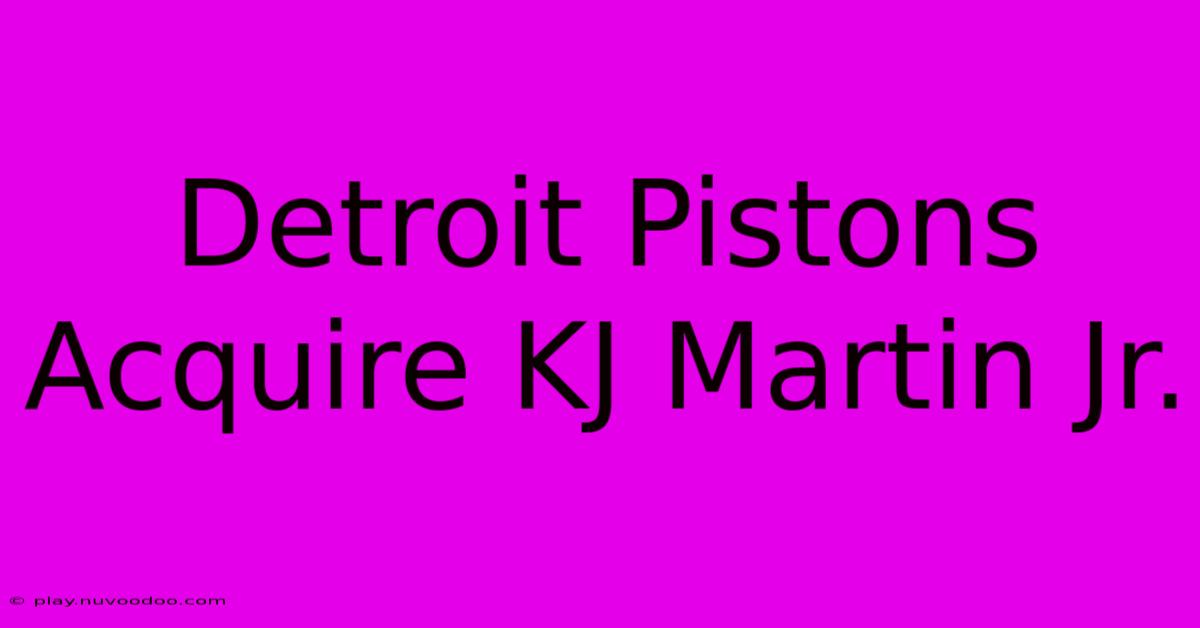 Detroit Pistons Acquire KJ Martin Jr.