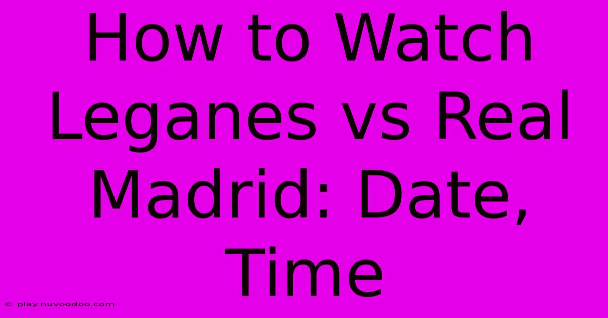 How To Watch Leganes Vs Real Madrid: Date, Time