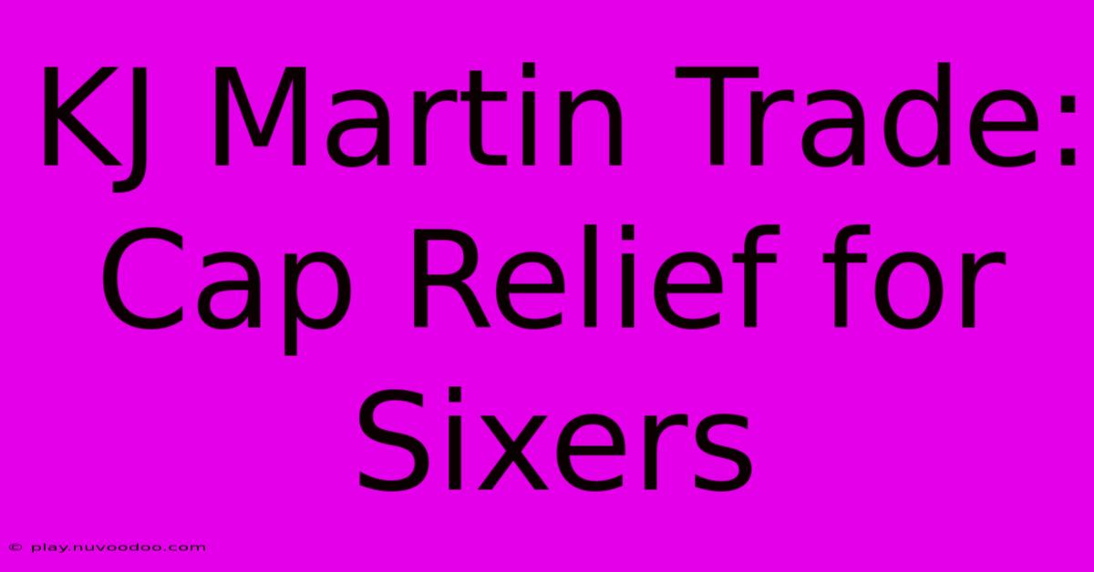 KJ Martin Trade:  Cap Relief For Sixers