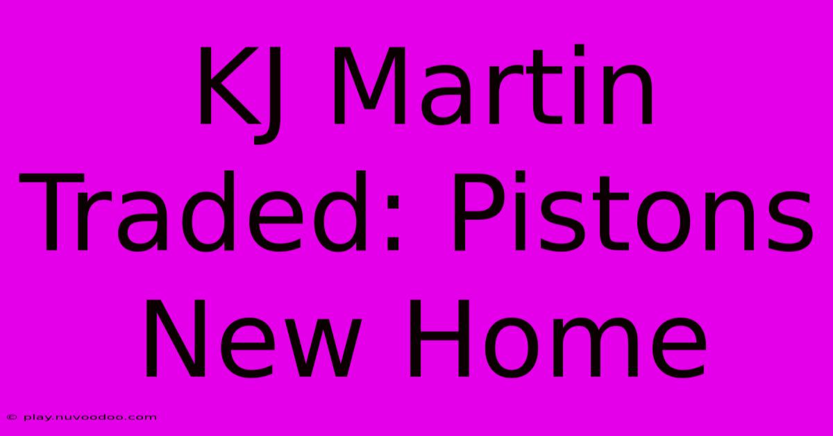 KJ Martin Traded: Pistons New Home