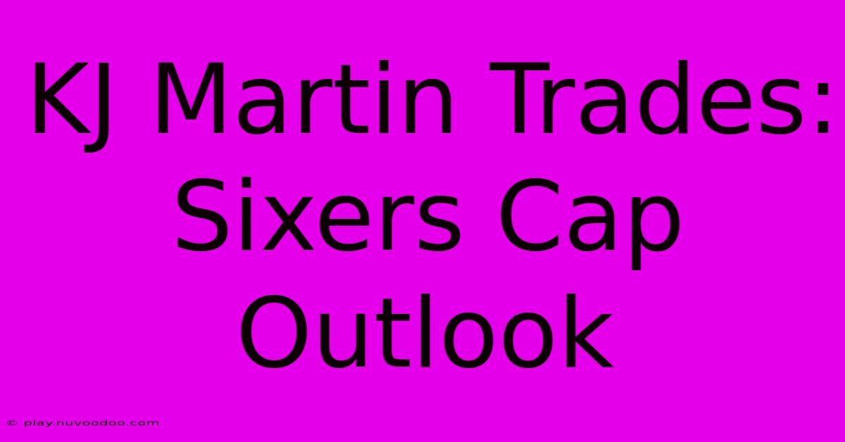 KJ Martin Trades:  Sixers Cap Outlook