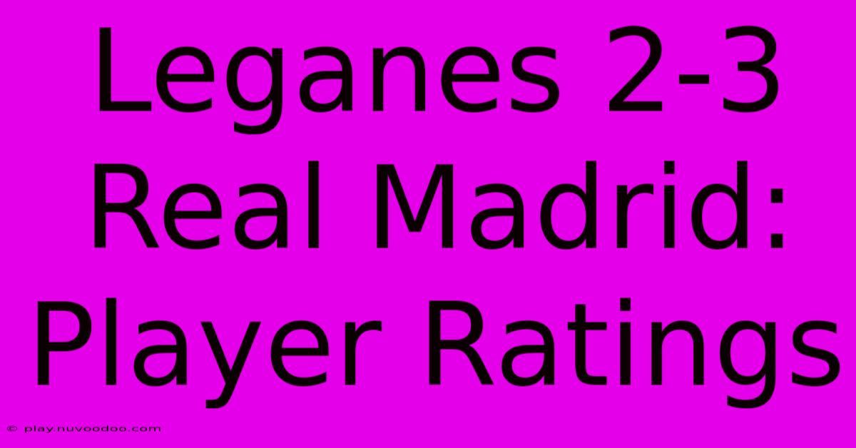 Leganes 2-3 Real Madrid: Player Ratings