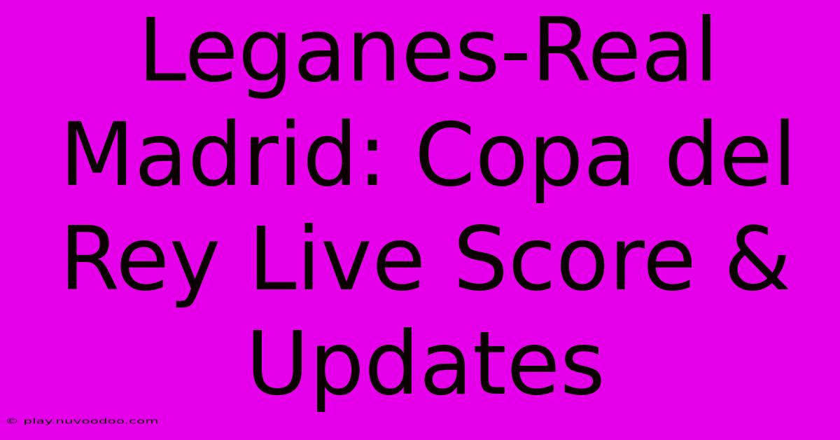 Leganes-Real Madrid: Copa Del Rey Live Score & Updates