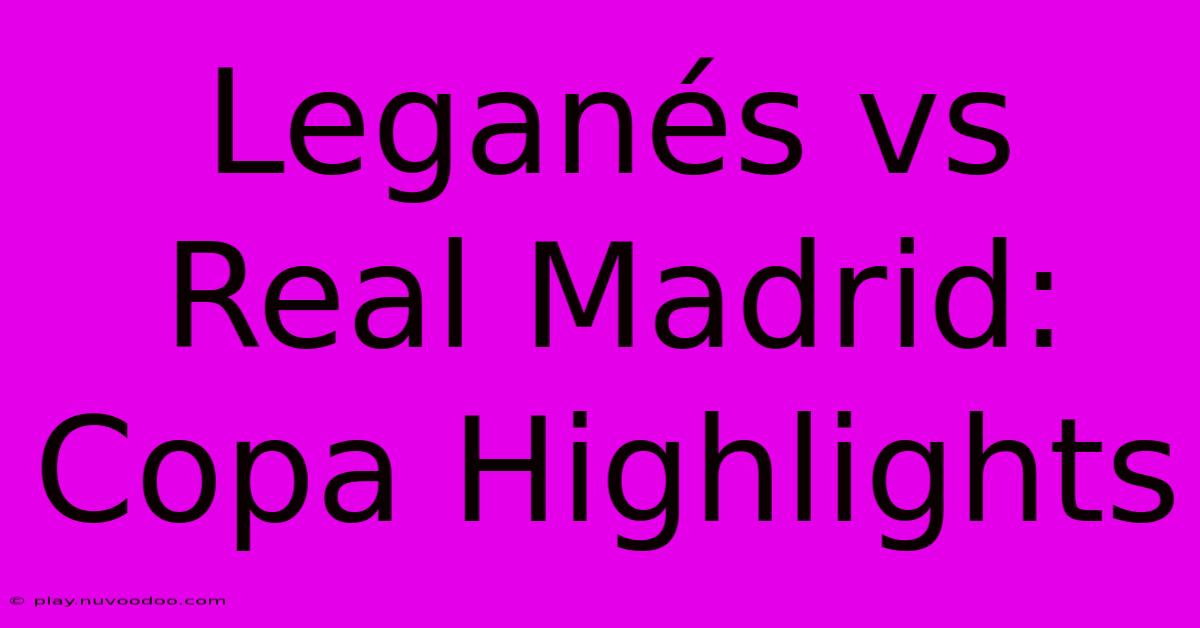 Leganés Vs Real Madrid: Copa Highlights