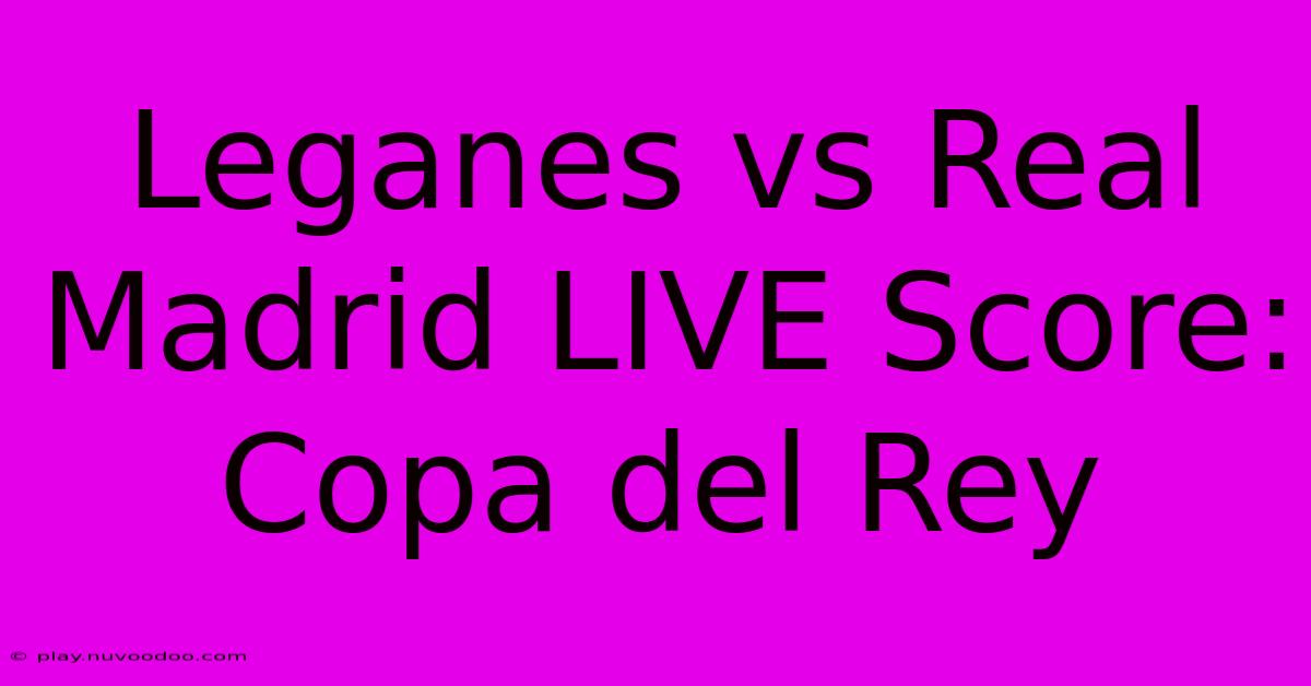 Leganes Vs Real Madrid LIVE Score: Copa Del Rey