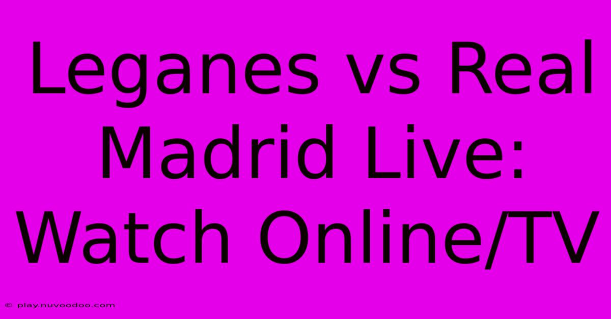 Leganes Vs Real Madrid Live: Watch Online/TV