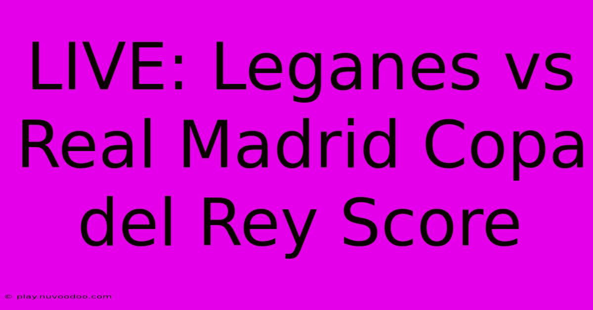 LIVE: Leganes Vs Real Madrid Copa Del Rey Score