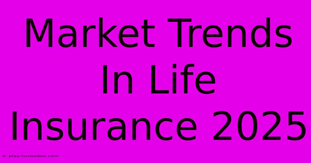 Market Trends In Life Insurance 2025