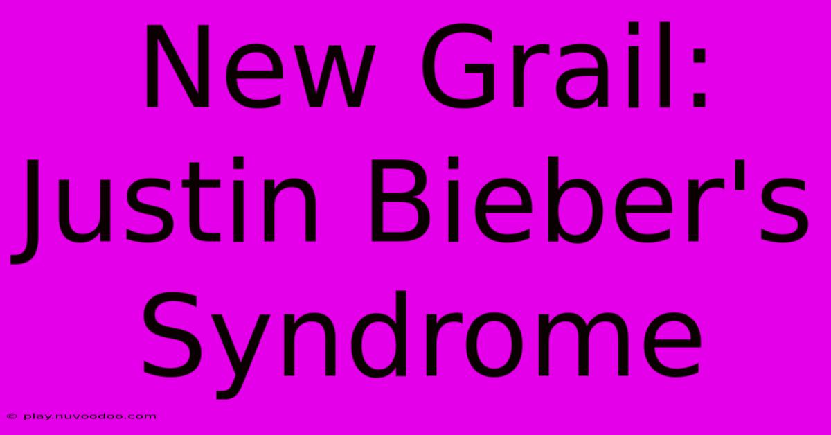 New Grail: Justin Bieber's Syndrome