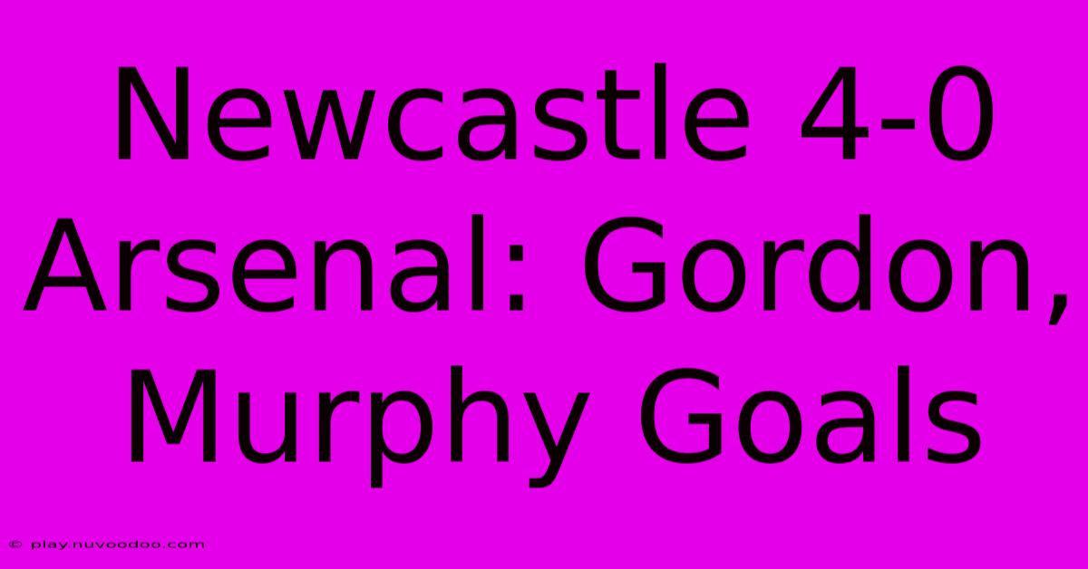 Newcastle 4-0 Arsenal: Gordon, Murphy Goals