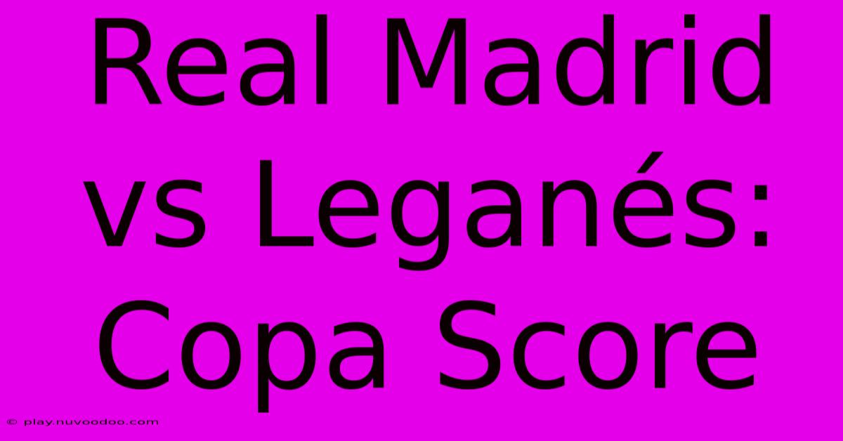 Real Madrid Vs Leganés: Copa Score