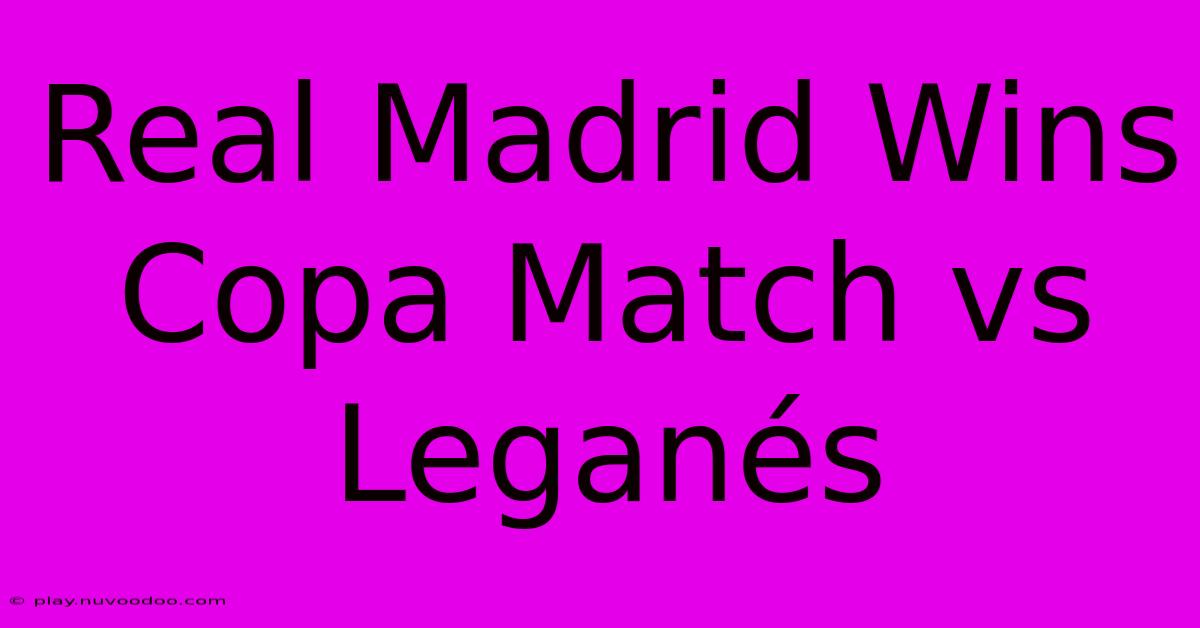 Real Madrid Wins Copa Match Vs Leganés