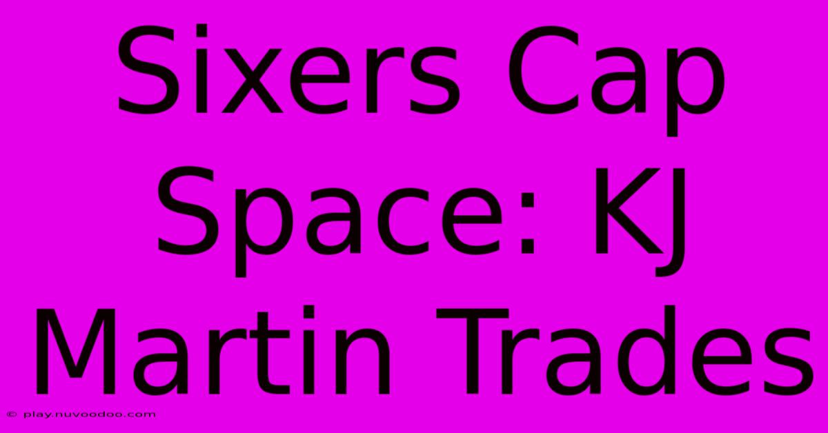 Sixers Cap Space: KJ Martin Trades