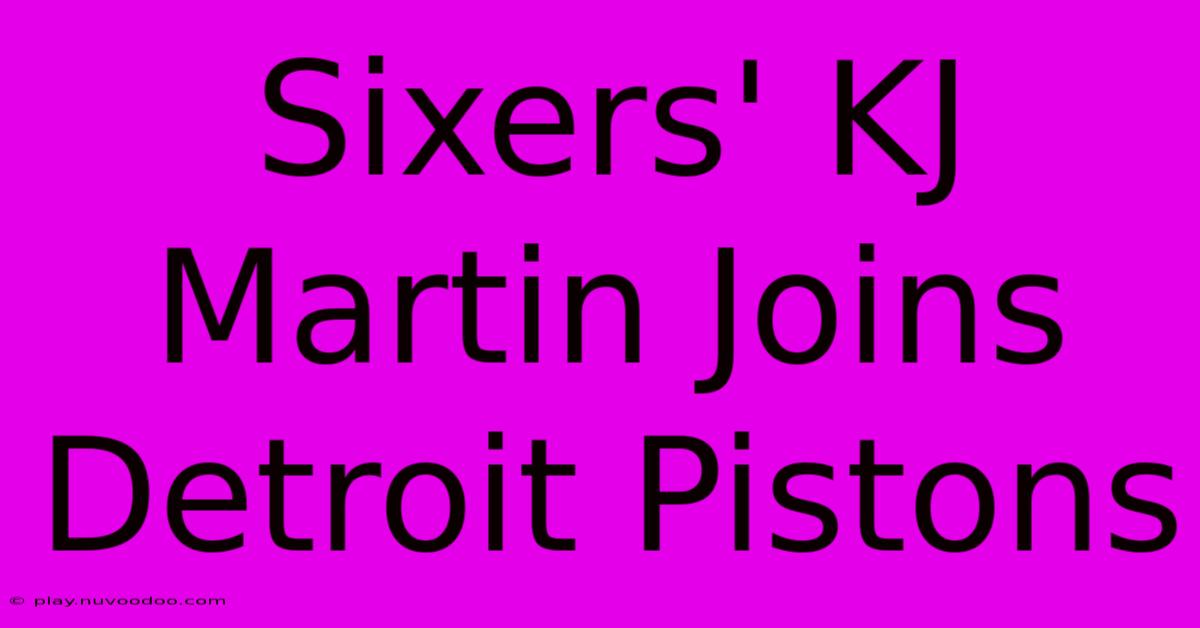 Sixers' KJ Martin Joins Detroit Pistons