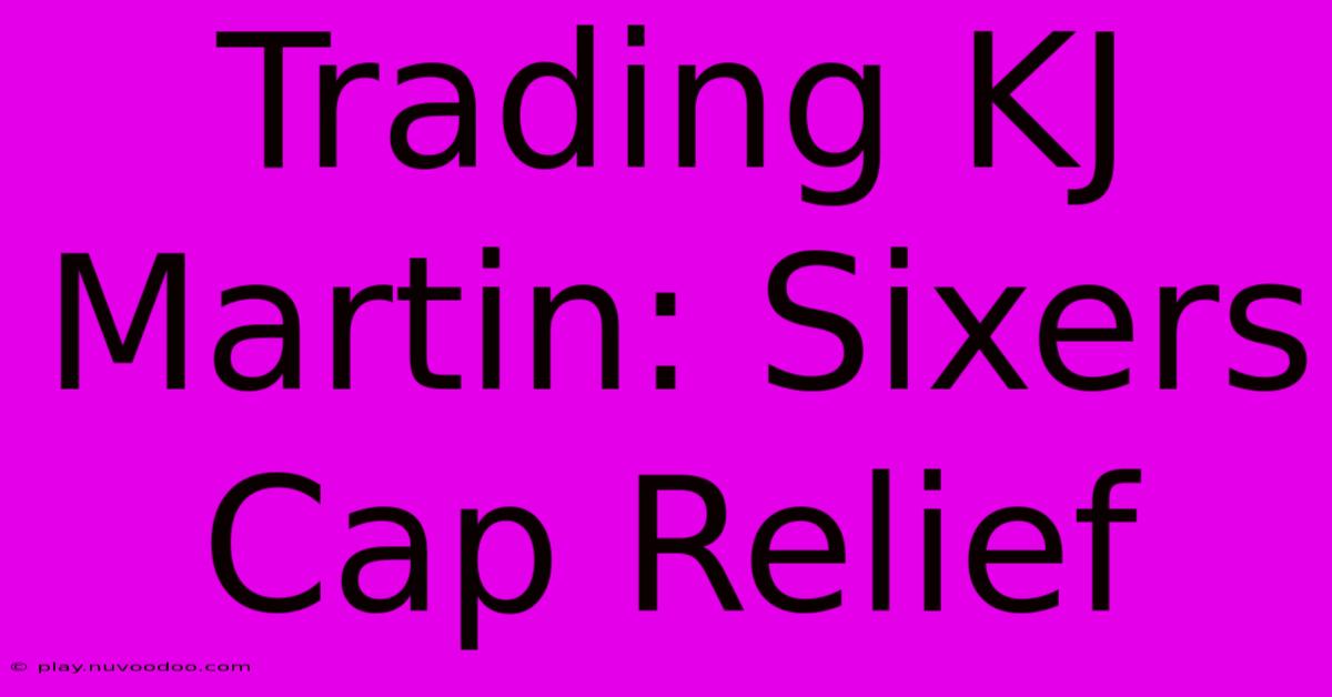 Trading KJ Martin: Sixers Cap Relief