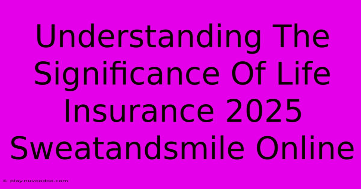 Understanding The Significance Of Life Insurance 2025 Sweatandsmile Online