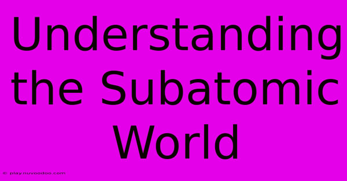 Understanding The Subatomic World