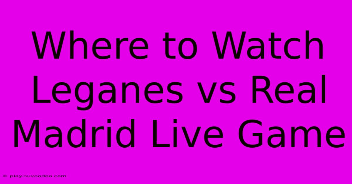 Where To Watch Leganes Vs Real Madrid Live Game